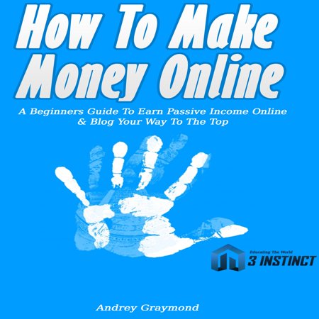 How To Make Money Online: A Beginners Guide To Earn Passive Income Online & Blog Your Way To The Top -