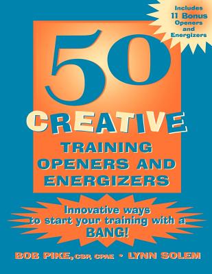 Innovative Ways to Start Your Training with a Bang! 50 Creative Training Openers and Energizers