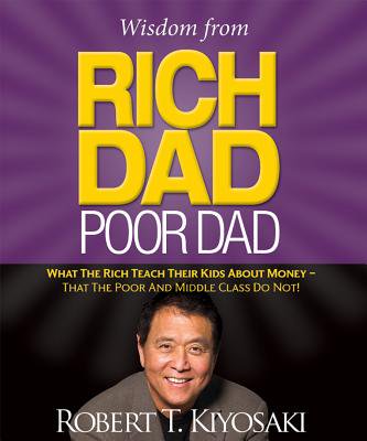 Wisdom from Rich Dad, Poor Dad : What the Rich Teach Their Kids About Money--That the Poor and the Middle Class Do
