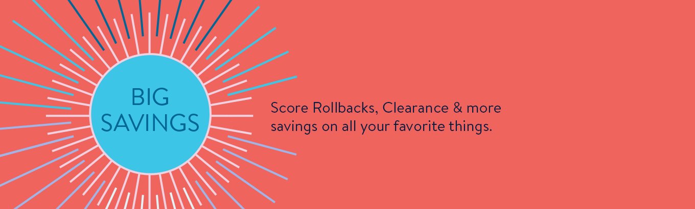 Big Savings. Score Rollbacks, Clearance & more savings on all your favorite things. Big Savings. Score Rollbacks, Clearance & more savings on all your favorite things.