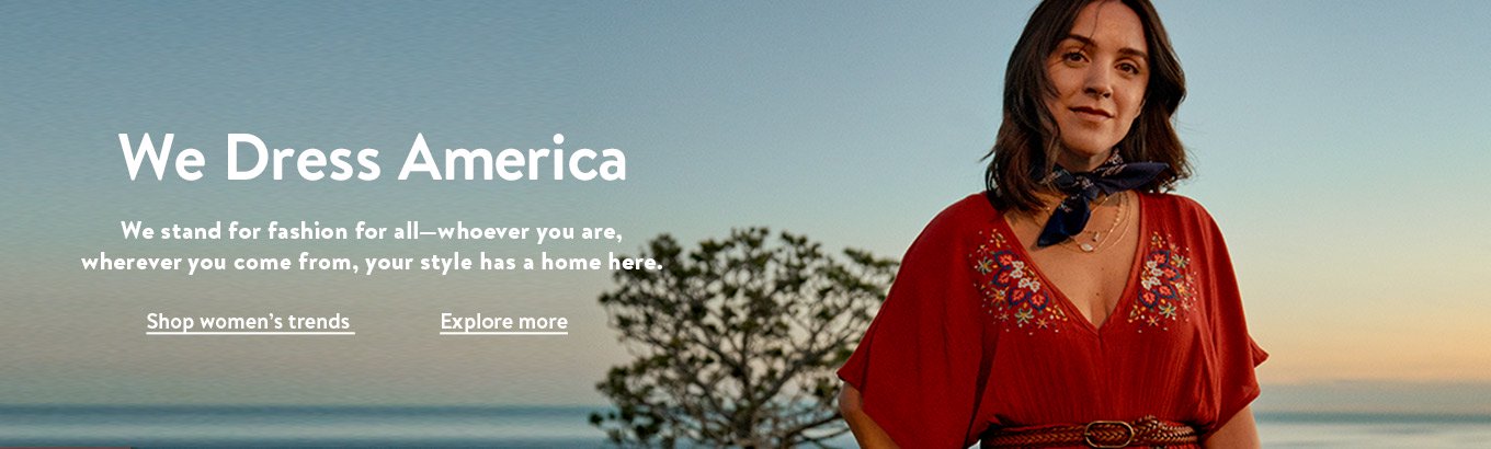We dress America. We stand for fashion for all—whoever you are, wherever you come from, your style has a home here. Shop women’s trends. Explore more. We dress America. We stand for fashion for all—whoever you are, wherever you come from, your style has a home here. Shop women’s trends. Explore more.