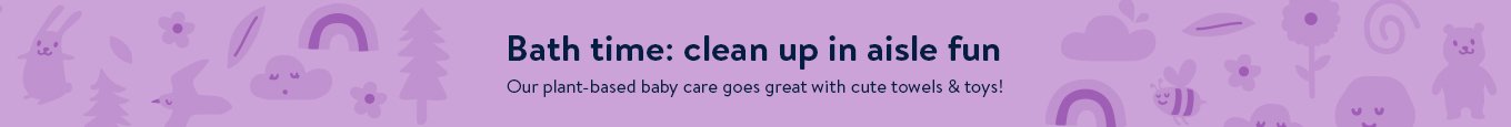 Bath time: clean up in aisle fun Our plant-based baby care goes great with cute towels & toys!